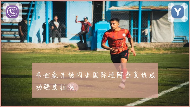 韦世豪开场闪击国际迈阿密复仇成功强度拉满
