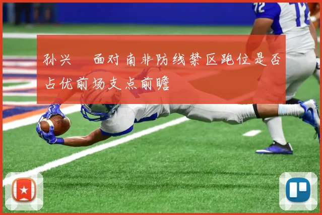 孙兴慜面对南非防线禁区跑位是否占优前场支点前瞻