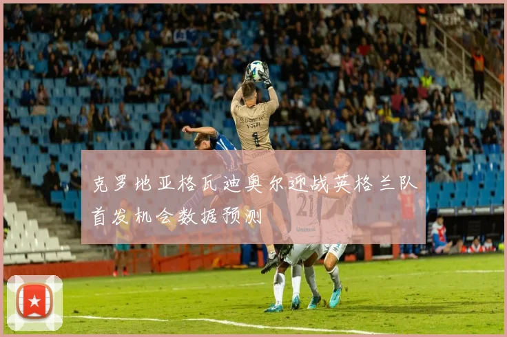 克罗地亚格瓦迪奥尔迎战英格兰队首发机会数据预测