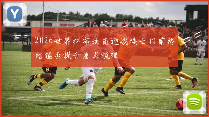 2026世界杯布坎南迎战瑞士门前终结能否提升看点梳理