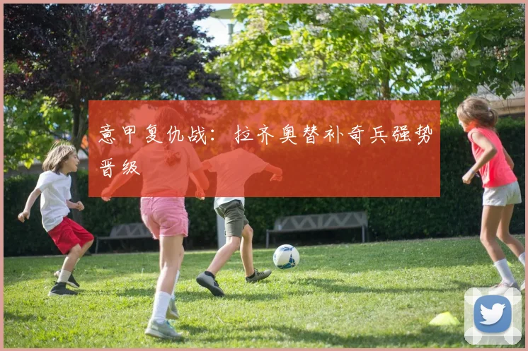 意甲复仇战：拉齐奥替补奇兵强势晋级