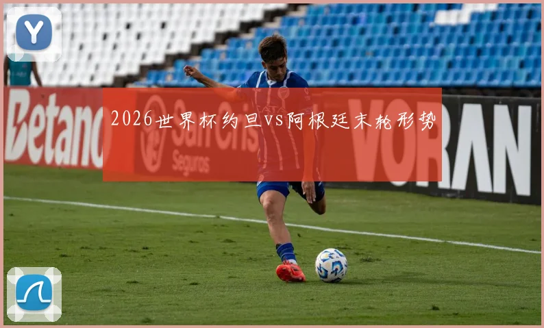 2026世界杯约旦vs阿根廷末轮形势