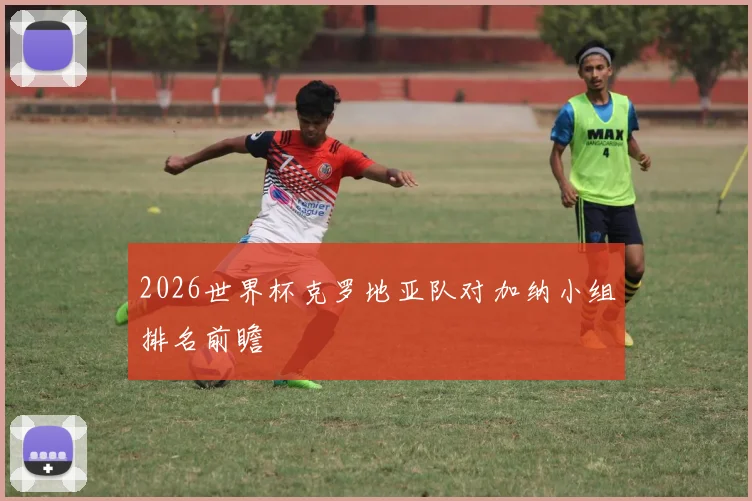 2026世界杯克罗地亚队对加纳小组排名前瞻