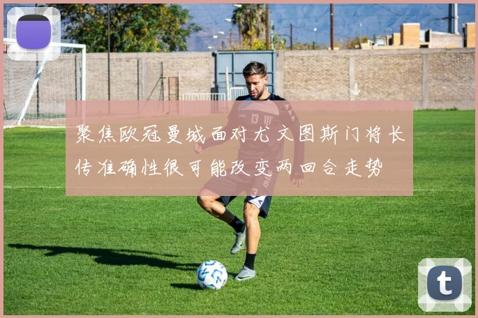 聚焦欧冠曼城面对尤文图斯门将长传准确性很可能改变两回合走势