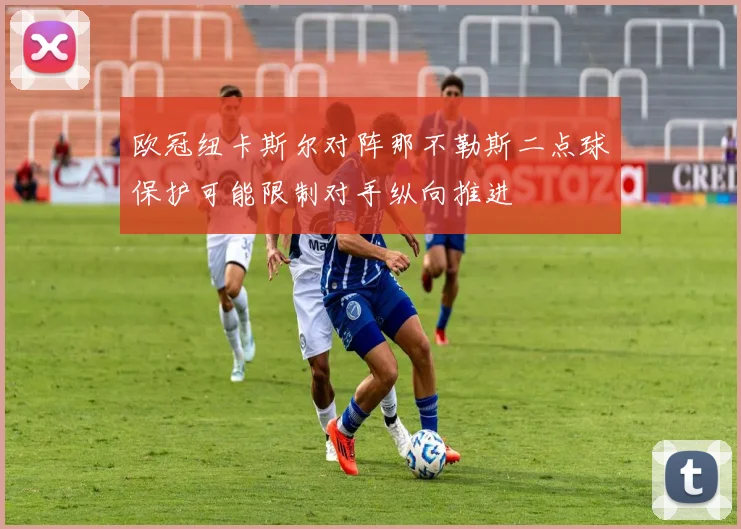 欧冠纽卡斯尔对阵那不勒斯二点球保护可能限制对手纵向推进