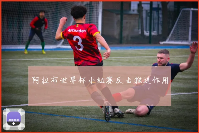 阿拉布世界杯小组赛反击推进作用