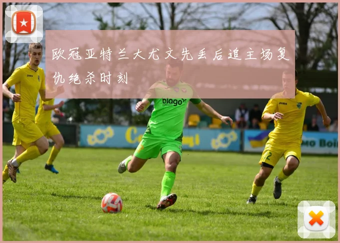 欧冠亚特兰大尤文先丢后追主场复仇绝杀时刻