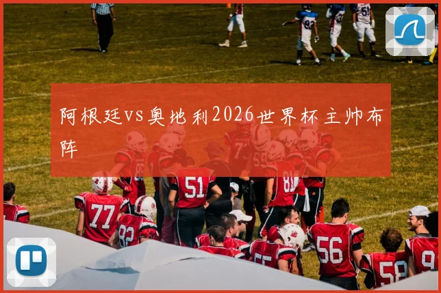 阿根廷vs奥地利2026世界杯主帅布阵