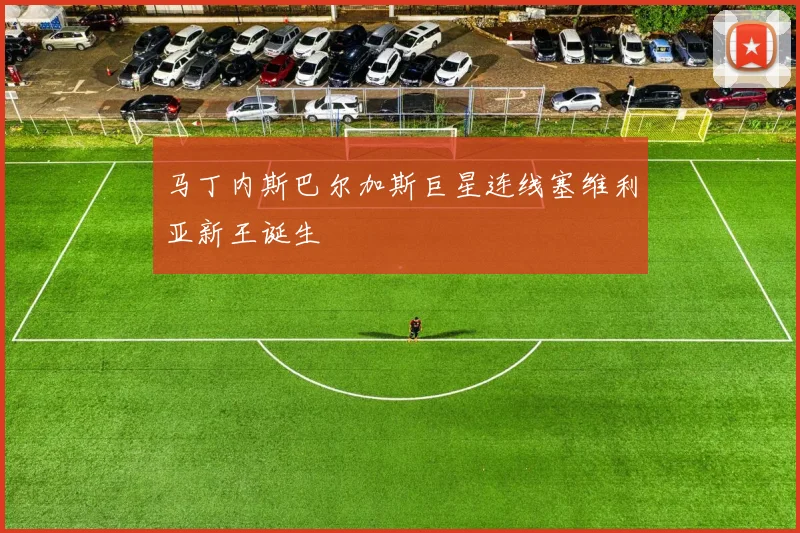 马丁内斯巴尔加斯巨星连线塞维利亚新王诞生