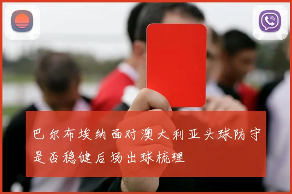 巴尔布埃纳面对澳大利亚头球防守是否稳健后场出球梳理