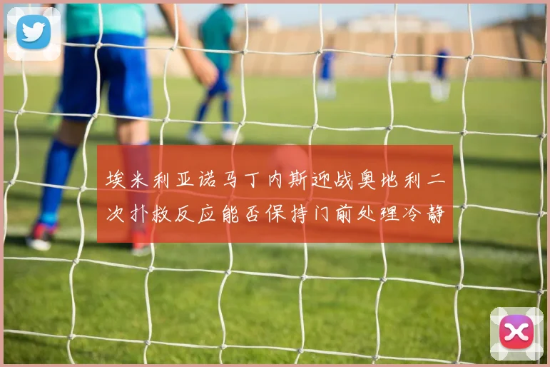 埃米利亚诺马丁内斯迎战奥地利二次扑救反应能否保持门前处理冷静