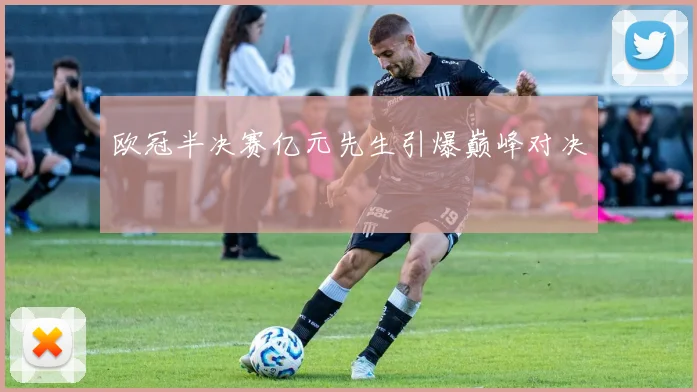 欧冠半决赛亿元先生引爆巅峰对决