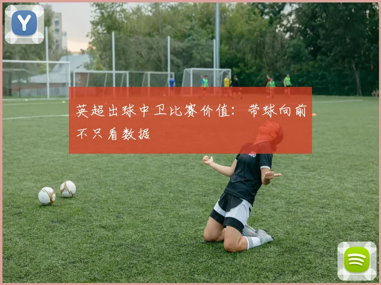 英超出球中卫比赛价值：带球向前不只看数据