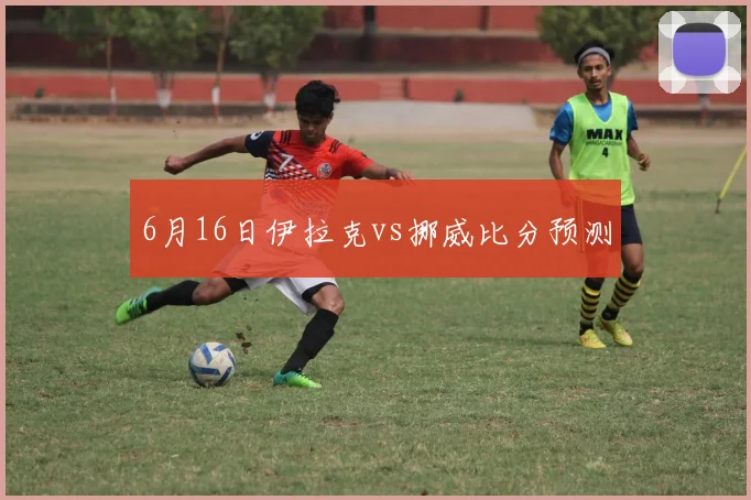 6月16日伊拉克vs挪威比分预测