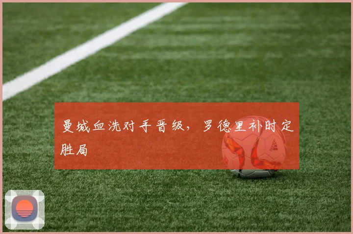 曼城血洗对手晋级，罗德里补时定胜局