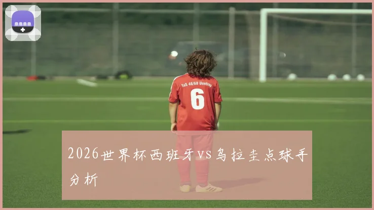 2026世界杯西班牙vs乌拉圭点球手分析