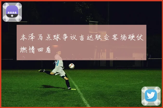 本泽马点球争议吉达联合客场硬仗燃情回看