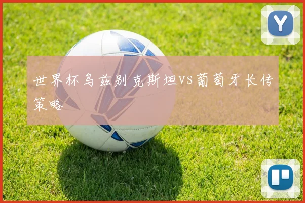 世界杯乌兹别克斯坦vs葡萄牙长传策略