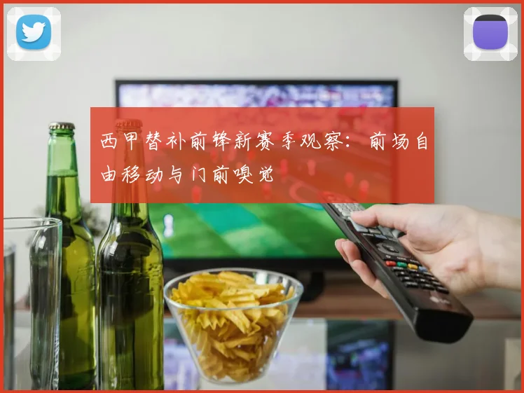 西甲替补前锋新赛季观察：前场自由移动与门前嗅觉