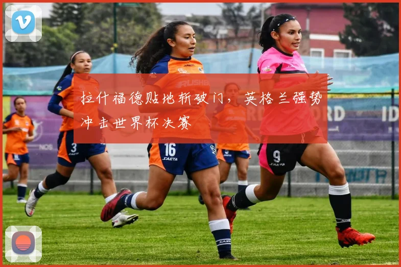 拉什福德贴地斩破门，英格兰强势冲击世界杯决赛
