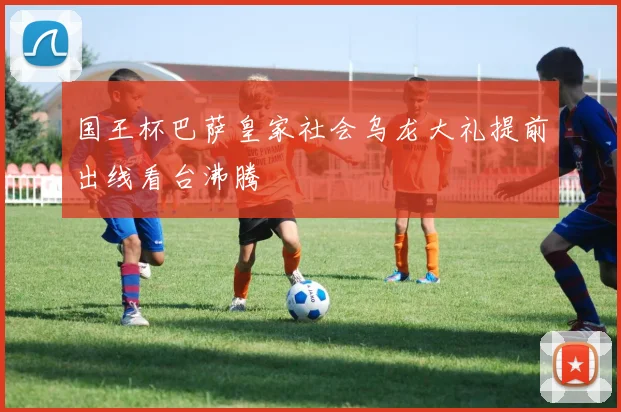 国王杯巴萨皇家社会乌龙大礼提前出线看台沸腾