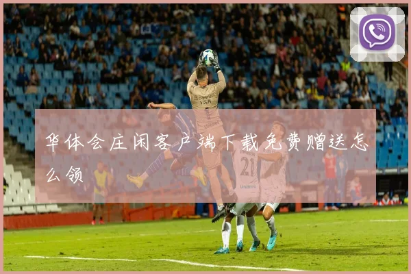 华体会庄闲客户端下载免费赠送怎么领