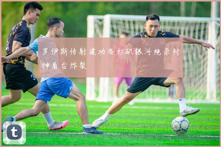 罗伊斯传射建功洛杉矶银河绝杀封神看台炸裂