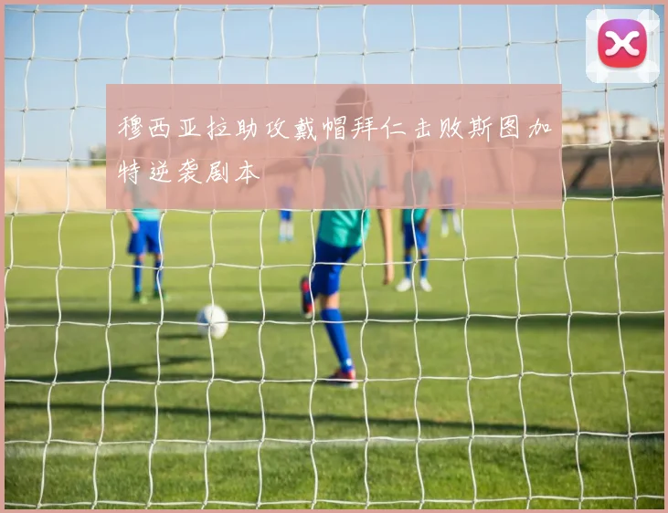 穆西亚拉助攻戴帽拜仁击败斯图加特逆袭剧本