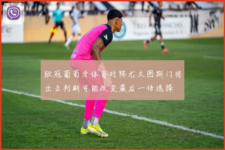 欧冠葡萄牙体育对阵尤文图斯门将出击判断可能改变最后一传选择
